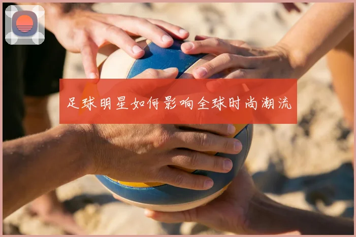 足球明星如何影响全球时尚潮流