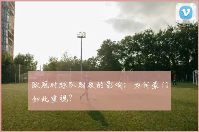 欧冠对球队财政的影响：为何豪门如此重视？
