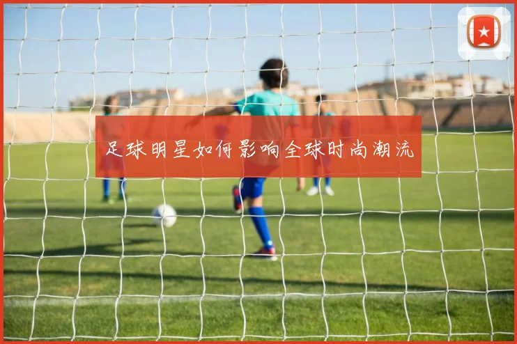 足球明星如何影响全球时尚潮流