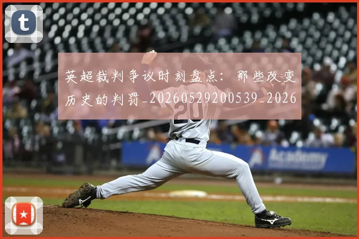 英超裁判争议时刻盘点:那些改变历史的判罚_20260529200539_20260702174440