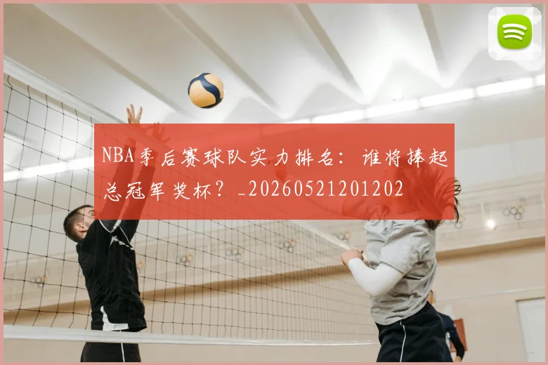 NBA季后赛球队实力排名：谁将捧起总冠军奖杯？_20260521201202