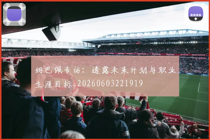 姆巴佩专访：透露未来计划与职业生涯目标_20260603221919