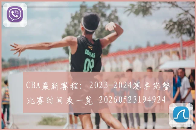 CBA最新赛程：2023-2024赛季完整比赛时间表一览_20260523194924