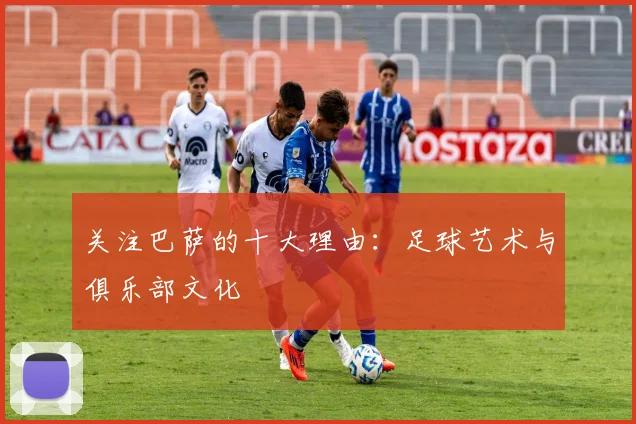 关注巴萨的十大理由:足球艺术与俱乐部文化