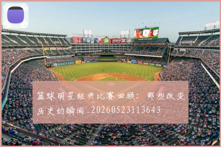 篮球明星经典比赛回顾：那些改变历史的瞬间_20260523113643