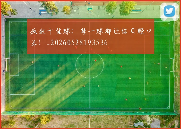 疯狂十佳球：每一球都让你目瞪口呆！_20260528193536