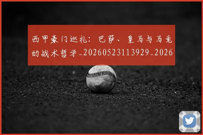 西甲豪门巡礼:巴萨、皇马与马竞的战术哲学_20260523113929_20260703181919