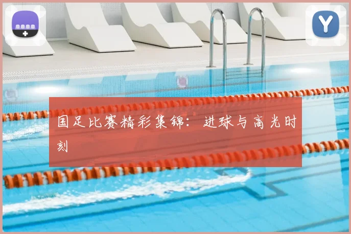 国足比赛精彩集锦：进球与高光时刻