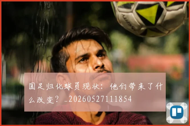 国足归化球员现状：他们带来了什么改变？_20260527111854