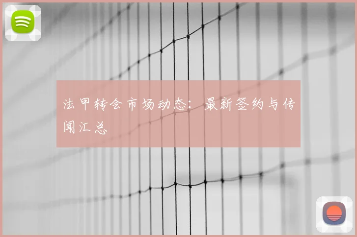 法甲转会市场动态：最新签约与传闻汇总