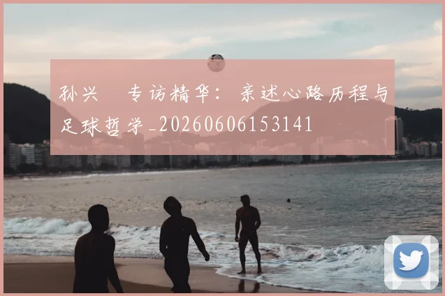 孙兴慜专访精华：亲述心路历程与足球哲学_20260606153141