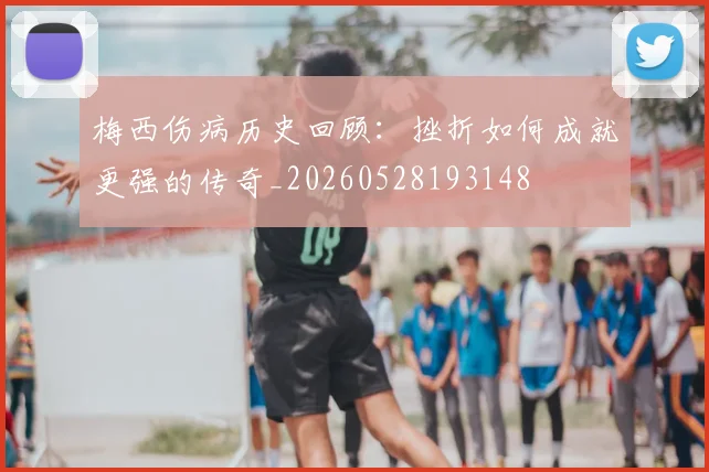 梅西伤病历史回顾：挫折如何成就更强的传奇_20260528193148