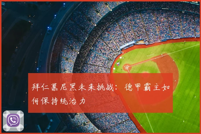 拜仁慕尼黑未来挑战：德甲霸主如何保持统治力