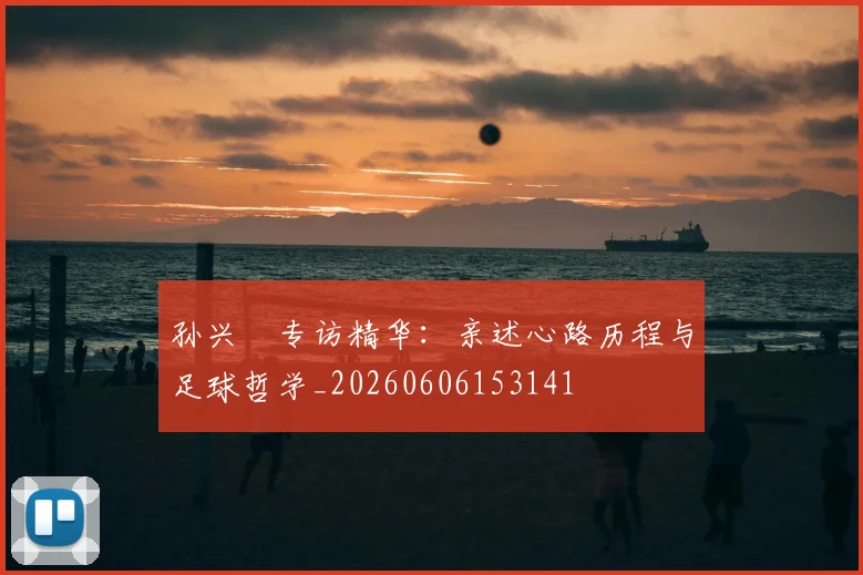孙兴慜专访精华：亲述心路历程与足球哲学_20260606153141