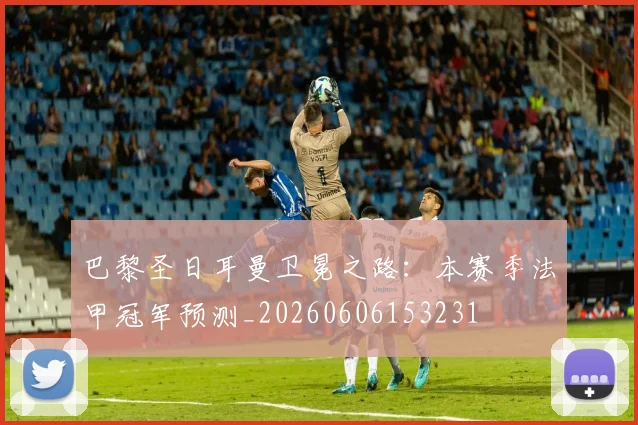 巴黎圣日耳曼卫冕之路:本赛季法甲冠军预测_20260606153231
