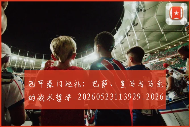 西甲豪门巡礼：巴萨、皇马与马竞的战术哲学_20260523113929_20260703181919