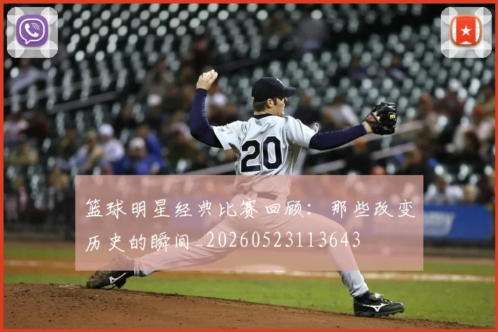 篮球明星经典比赛回顾：那些改变历史的瞬间_20260523113643