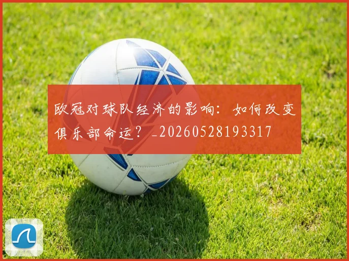 欧冠对球队经济的影响:如何改变俱乐部命运?_20260528193317