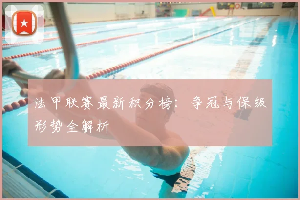 法甲联赛最新积分榜：争冠与保级形势全解析