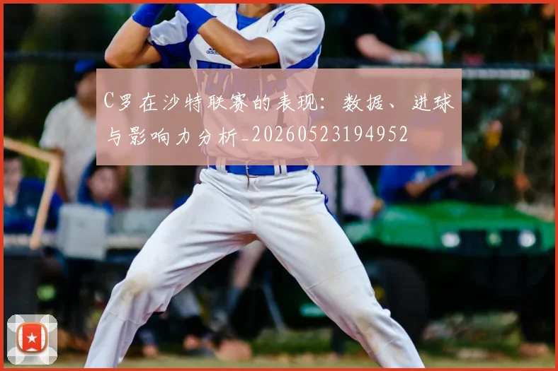 C罗在沙特联赛的表现：数据、进球与影响力分析_20260523194952