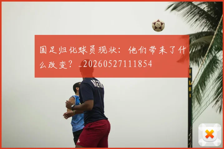 国足归化球员现状：他们带来了什么改变？_20260527111854