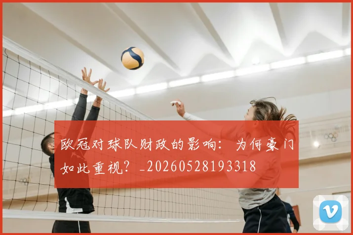 欧冠对球队财政的影响：为何豪门如此重视？_20260528193318