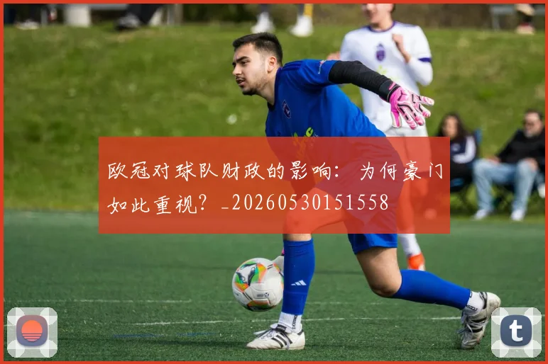 欧冠对球队财政的影响:为何豪门如此重视?_20260530151558