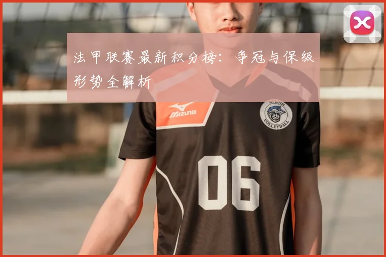 法甲联赛最新积分榜：争冠与保级形势全解析
