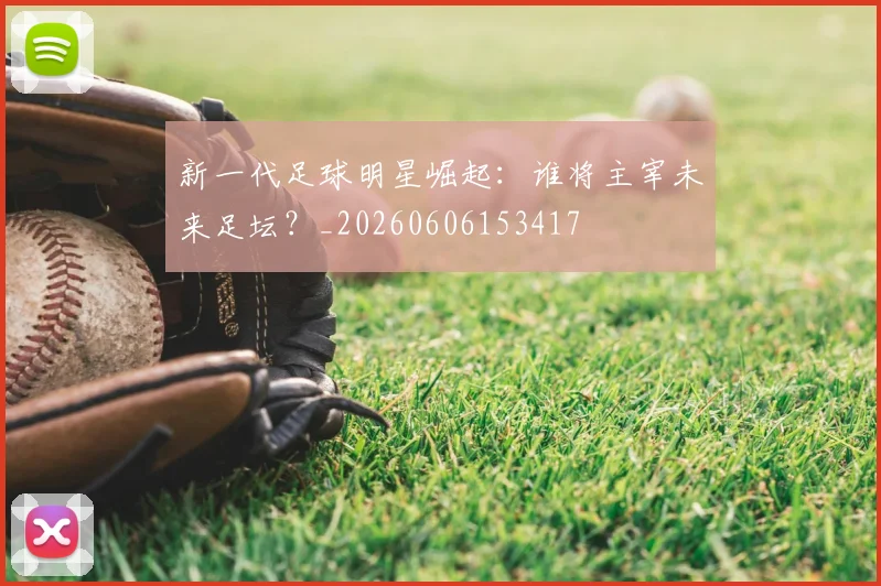 新一代足球明星崛起：谁将主宰未来足坛？_20260606153417