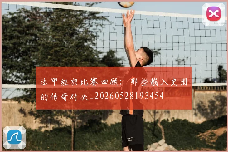 法甲经典比赛回顾：那些载入史册的传奇对决_20260528193454