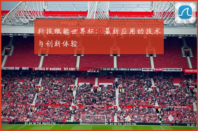 科技赋能世界杯：最新应用的技术与创新体验