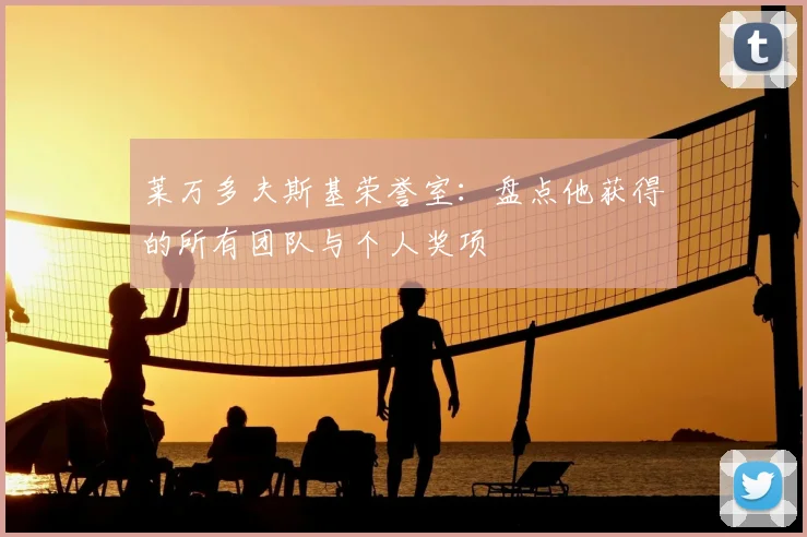 莱万多夫斯基荣誉室：盘点他获得的所有团队与个人奖项