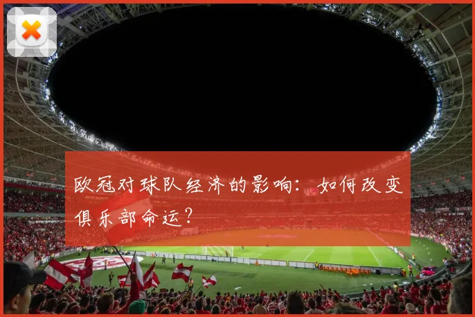 欧冠对球队经济的影响：如何改变俱乐部命运？