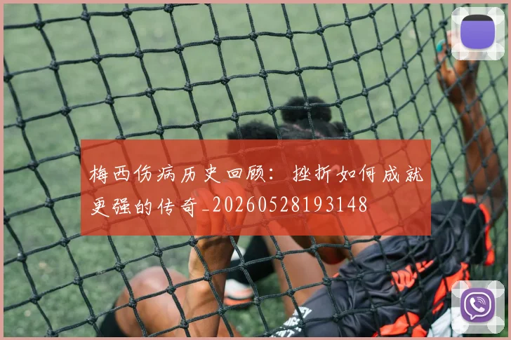梅西伤病历史回顾：挫折如何成就更强的传奇_20260528193148