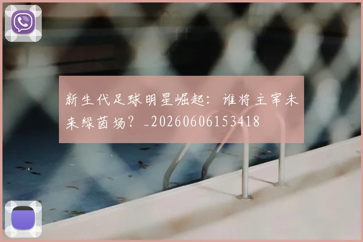 新生代足球明星崛起:谁将主宰未来绿茵场?_20260606153418