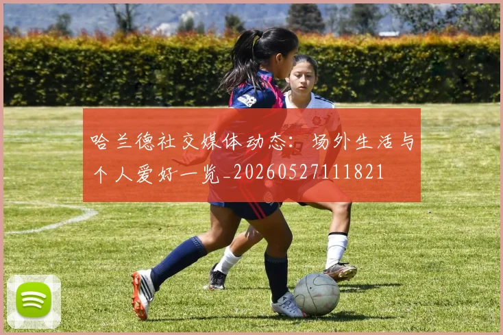 哈兰德社交媒体动态：场外生活与个人爱好一览_20260527111821