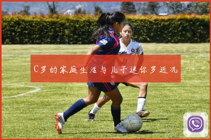 C罗的家庭生活与儿子迷你罗近况