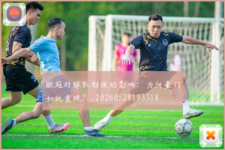 欧冠对球队财政的影响：为何豪门如此重视？_20260528193318