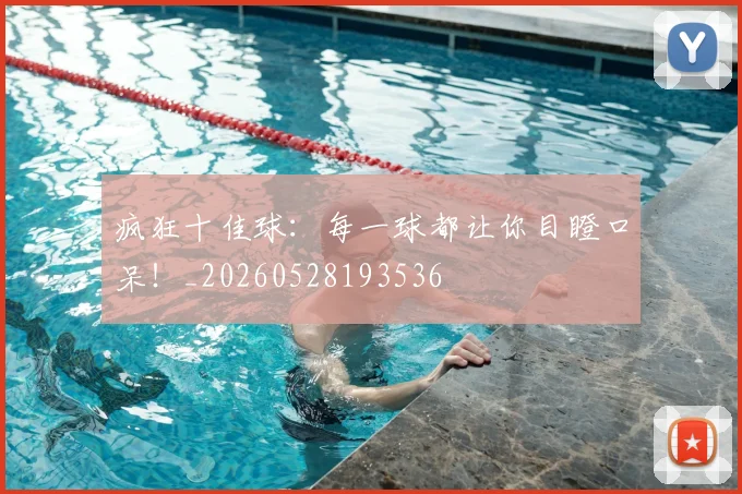 疯狂十佳球：每一球都让你目瞪口呆！_20260528193536