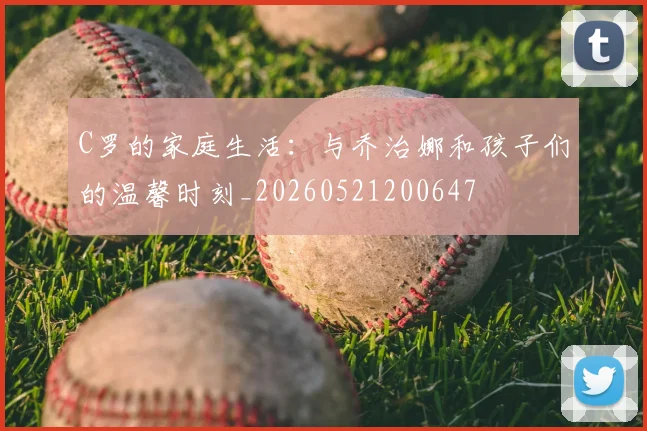 C罗的家庭生活：与乔治娜和孩子们的温馨时刻_20260521200647
