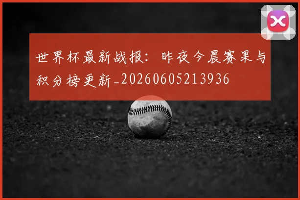 世界杯最新战报：昨夜今晨赛果与积分榜更新_20260605213936