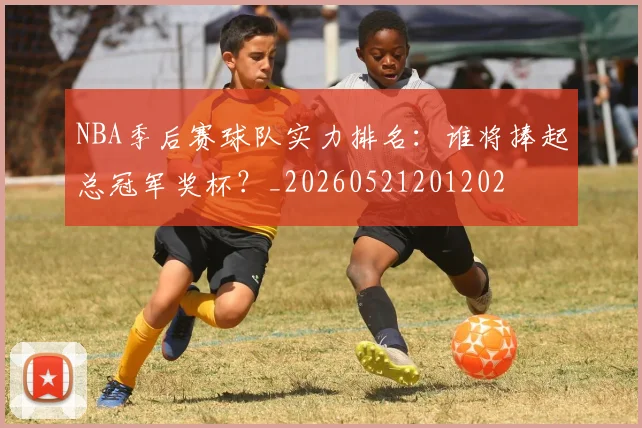 NBA季后赛球队实力排名:谁将捧起总冠军奖杯?_20260521201202