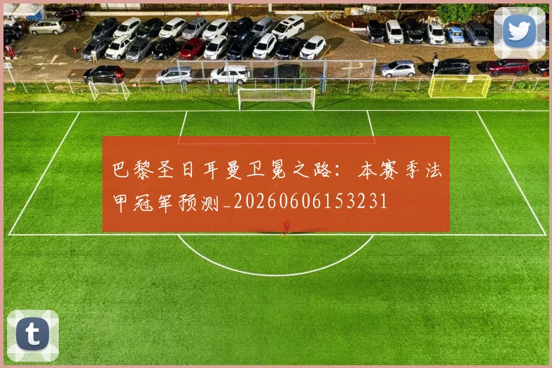 巴黎圣日耳曼卫冕之路:本赛季法甲冠军预测_20260606153231